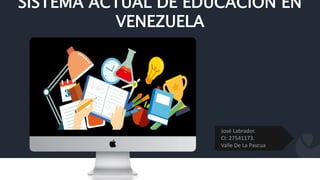 SISTEMA ACTUAL DE EDUCACIÓN EN
VENEZUELA
José Labrador.
CI: 27541173.
Valle De La Pascua
 