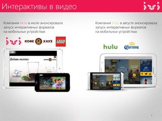 Интерактивы в видео 
9 
Компания Hulu в августе анонсировала запуск интерактивных форматов 
на мобильных устройствах 
Компания ivi.ru в июле анонсировала запуск интерактивных форматов 
на мобильных устройствах  