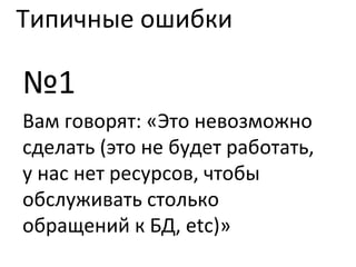 Типичные ошибки № 1 Вам говорят: «Это невозможно сделать (это не будет работать, у нас нет ресурсов ,  чтобы обслуживать столько обращений к БД,  etc )» 