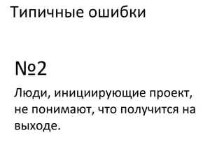 Типичные ошибки № 2 Люди, инициирующие проект, не понимают, что получится на выходе. 