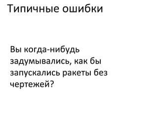 Типичные ошибки Вы когда-нибудь задумывались, как бы запускались ракеты без чертежей? 