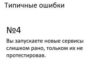 Типичные ошибки № 4 Вы запускаете новые сервисы слишком рано, тольком их не протестировав. 