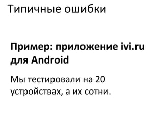 Типичные ошибки Пример: приложение  ivi.ru  для  Android Мы тестировали на 20 устройствах, а их сотни. 