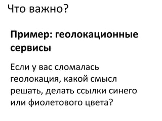 Что важно? Пример: геолокационные сервисы Если у вас сломалась геолокация, какой смысл решать, делать ссылки синего или фиолетового цвета? 