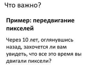 Что важно? Пример: передвигание пикселей Через 10 лет, оглянувшись назад, захочется ли вам увидеть, что все это время вы двигали пиксели? 