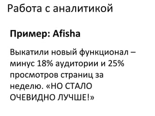 Работа с аналитикой Пример:  Afisha Выкатили новый функционал – минус 18% аудитории и 25% просмотров страниц за неделю. «НО СТАЛО ОЧЕВИДНО ЛУЧШЕ!» 