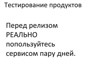 Тестирование продуктов Перед релизом РЕАЛЬНО попользуйтесь сервисом пару дней. 