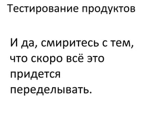 Тестирование продуктов И да, смиритесь с тем, что скоро всё это придется переделывать. 