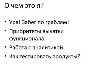 О чем это я? Ура! Забег по граблям! Приоритеты выкатки функционала. Работа с аналитикой. Как тестировать продукты? 