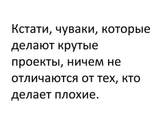 Кстати, чуваки, которые делают крутые проекты, ничем не отличаются от тех, кто делает плохие. 