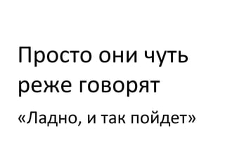 Просто они чуть реже говорят  «Ладно, и так пойдет» 