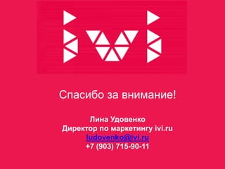 Спасибо за внимание!

      Лина Удовенко
Директор по маркетингу ivi.ru
     ludovenko@ivi.ru
     +7 (903) 715-90-11
 