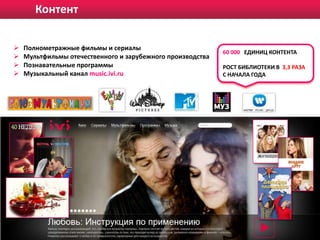 Контент
ДЕТСКАЯ АУДИТОРИЯ НА IVI.RU


   Полнометражные фильмы и сериалы
                                                            60 000 ЕДИНИЦ КОНТЕНТА
   Мультфильмы отечественного и зарубежного производства
   Познавательные программы                                РОСТ БИБЛИОТЕКИ В 3,3 РАЗА
   Музыкальный канал music.ivi.ru                          С НАЧАЛА ГОДА
 