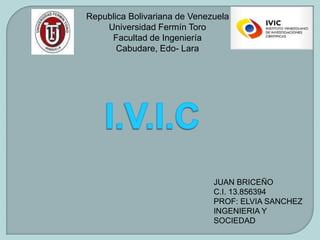 Republica Bolivariana de Venezuela
Universidad Fermín Toro
Facultad de Ingeniería
Cabudare, Edo- Lara
JUAN BRICEÑO
C.I. 13.856394
PROF: ELVIA SANCHEZ
INGENIERIA Y
SOCIEDAD
 