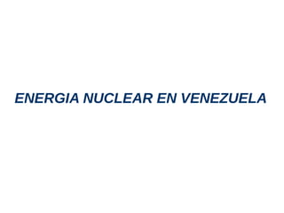 ENERGIA NUCLEAR EN VENEZUELA
 