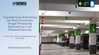 Towards Auto-Extracting
Car Park Structures:
Image Processing
Approach on Low
Powered Devices
Ian K.T.Tan, Poo Kuan Hoong andYap
Chin Hong
Multimedia University
 