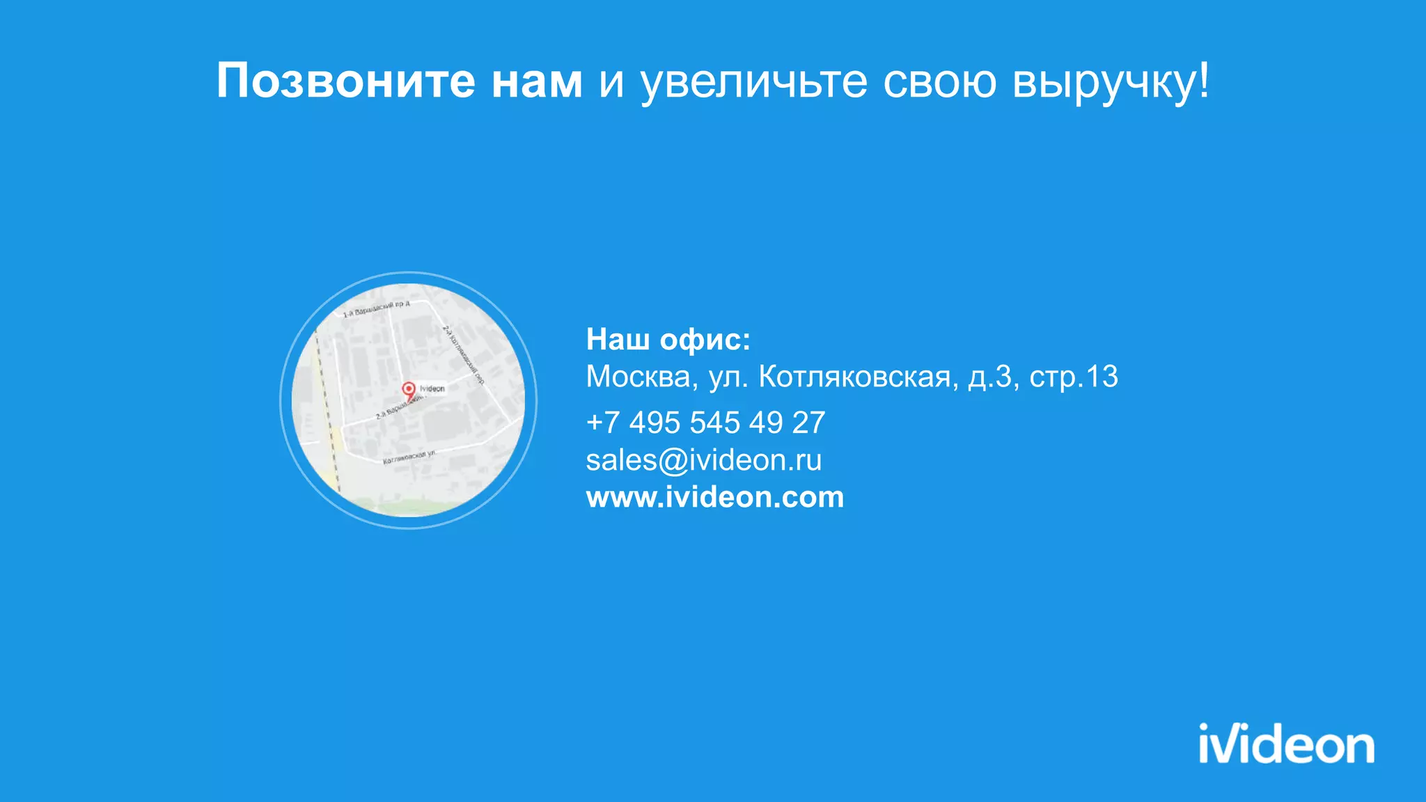 Наш офис:
Москва, ул. Котляковская, д.3, стр.13
+7 495 545 49 27
sales@ivideon.ru
www.ivideon.com
Позвоните нам и увеличьте свою выручку!
 