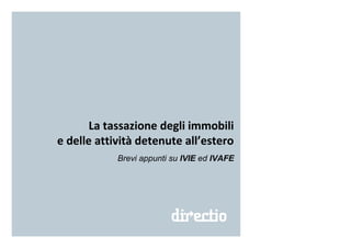 La tassazione degli immobili
e delle attività detenute all’estero
Brevi appunti su IVIE ed IVAFE
 