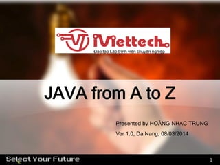 Đào tạo Lập trình viên chuyên nghiệp

JAVA from A to Z
Presented by HOÀNG NHẠC TRUNG
Ver 1.0, Da Nang, 08/03/2014

1

 