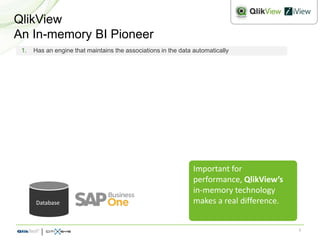 QlikView
An In-memory BI Pioneer
 1.   Has an engine that maintains the associations in the data automatically




                                                                Important for
                                                                performance, QlikView’s
                                                                in-memory technology
      Database                                                  makes a real difference.


                                                                                           3
 