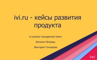 2015 © ivi.ru
ivi.ru - кейсы развития
продукта
ivi product management team:
Евгения Петрова,
Виктория Гончарова
 