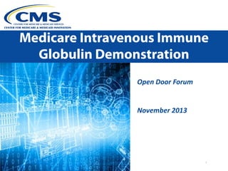 Medicare Intravenous Immune
Globulin Demonstration
Open Door Forum
November 2013

1

 
