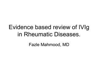 Evidence based review of IVIg 
in Rheumatic Diseases. 
Fazle Mahmood, MD 
 