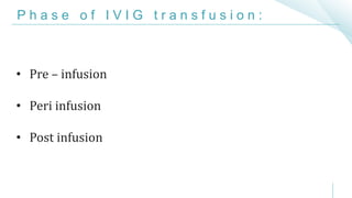 P h a s e o f I V I G t r a n s f u s i o n :
• Pre – infusion
• Peri infusion
• Post infusion
 