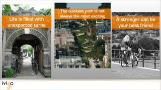 Life is filled with
unexpected turns

The quickest path is not
always the most exciting

A stranger can be
your best friend

 