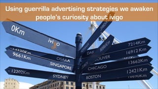Using guerrilla advertising strategies we awaken
people’s curiosity about ivigo

 