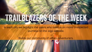 Trailblazers of the Week
In each city we highlight the users who take us on more unexpected
journeys on the ivigo website.
!

Builds our community of urban adventurers.

 