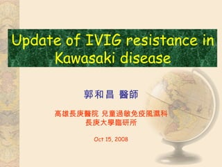 郭和昌  醫師 高雄長庚醫院 兒童過敏免疫風濕科 長庚大學臨研所 Oct 15, 2008 Update of IVIG resistance in Kawasaki disease 