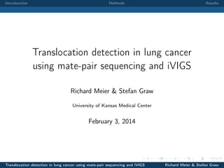 Introduction

Methods

Results

Translocation detection in lung cancer
using mate-pair sequencing and iVIGS
Richard Meier & Stefan Graw
University of Kansas Medical Center

February 3, 2014

Translocation detection in lung cancer using mate-pair sequencing and iVIGS

Richard Meier & Stefan Graw

 