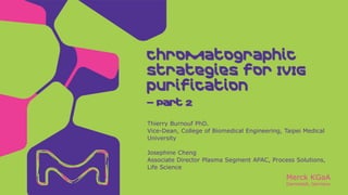 Merck KGaA
Darmstadt, Germany
Chromatographic
strategies for IVIG
purification
Thierry Burnouf PhD.
Vice-Dean, College of Biomedical Engineering, Taipei Medical
University
Josephine Cheng
Associate Director Plasma Segment APAC, Process Solutions,
Life Science
– Part 2
 