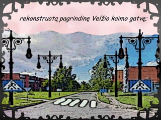 rekonstruot? pagrindin? Vel?io kaimo gatv?;
 