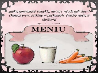 jauki? gimnazijos valgykl?, kurioje visada gali i?gerti
skanaus pieno stiklin? ir paskanauti ?vie?i? vaisi? ir
                      dar?ovi?;
 