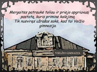 Mergait?s patrauk? toliau ir pri?jo apgriuvus?
      pastat?, kuris primin? kal?jim?.
  Tik nusvir?s u?ra?as sak?, kad tai Vel?io
                 gimnazija.
 