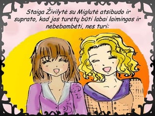 Staiga ?ivilyt? su Miglut? atsibudo ir
suprato, kad jos tur?t? bti labai laimingos ir
           nebebamb?ti, nes turi:
 
