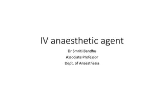 IV anaesthetic agent
Dr Smriti Bandhu
Associate Professor
Dept. of Anaesthesia
 