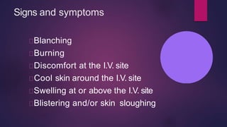 Signs and symptoms
Blanching
Burning
Discomfort at the I.V. site
Cool skin around the I.V. site
Swelling at or above the I.V. site
Blistering and/or skin sloughing
 