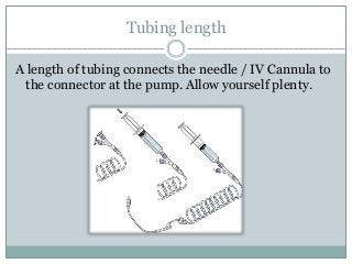 Tubing length
A length of tubing connects the needle / IV Cannula to
the connector at the pump. Allow yourself plenty.
 