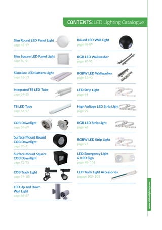 Slimeline LED Battern Light
page 52-53
Slim Round LED Panel Light
page 48-49
Slim Square LED Panel Light
page 50-51
Integrated T8 LED Tube
page 54-55
T8 LED Tube
page 56-57
COB Downlight
page 58-69
Surface Mount Round
COB Downlight
page 70-71
Surface Mount Square
COB Downlight
page 72-73
COB Track Light
page 74- 85
LED Up and Down
Wall Light
page 86-87
CONTENTS: LED Lighting Catalogue
www.ivisionlighting.com
Round LED Wall Light
page 88-89
RGB LED Wallwasher
page 90-91
RGBW LED Wallwasher
page 92-93
High Voltage LED Strip Light
page 95
RGB LED Strip Light
page 96
LED Emergency Light
& LED Sign
page 98- 101
RGBW LED Strip Light
page 97
LED Track Light Accessories
pagage 102- 103
LED Strip Light
page 94
 