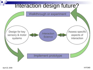 Interaction design future? Design for key sensory & motor systems Assess specific aspects of interaction Walkthrough or experiment Implement prototype Interaction Science 