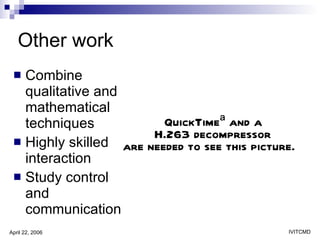 Other work Combine qualitative and mathematical techniques Highly skilled interaction Study control  and communication  