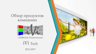 Обзор продуктов
компании
«АйВиАй Технологии»
iVi Tech
2013-2017
 