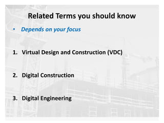 Related Terms you should know
• Depends on your focus
1. Virtual Design and Construction (VDC)
2. Digital Construction
3. Digital Engineering
 