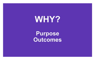 WHY?
Purpose
Outcomes
 