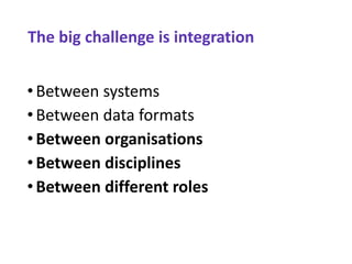 The big challenge is integration
Slide 40
• Between systems
• Between data formats
• Between organisations
•Between disciplines
• Between different roles
 