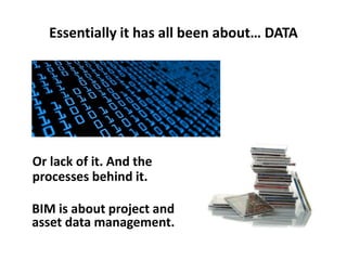 Or lack of it. And the
processes behind it.
Essentially it has all been about… DATA
BIM is about project and
asset data management.
 