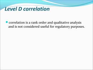 Level D correlation
correlation is a rank order and qualitative analysis
and is not considered useful for regulatory purposes.
 